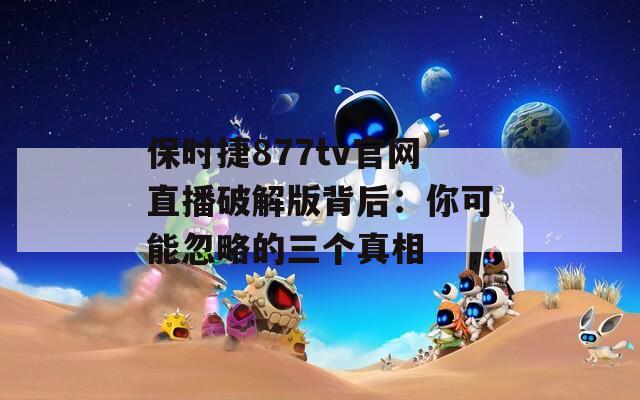 保时捷877tv官网直播破解版背后：你可能忽略的三个真相