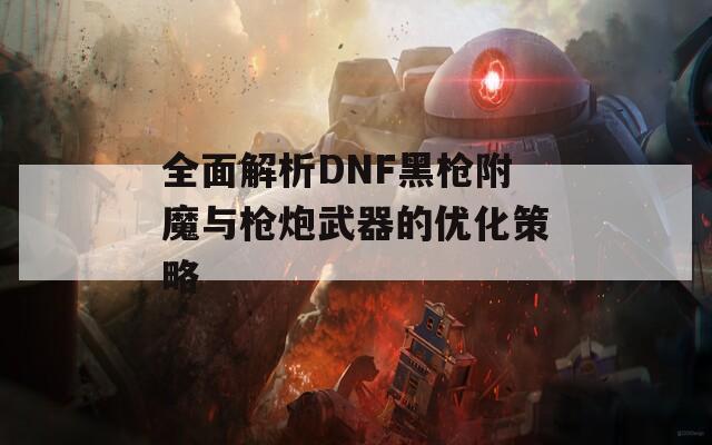 全面解析DNF黑枪附魔与枪炮武器的优化策略
