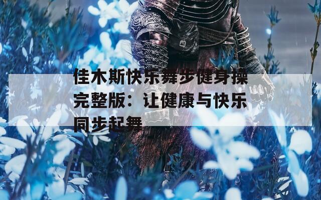 佳木斯快乐舞步健身操完整版：让健康与快乐同步起舞
