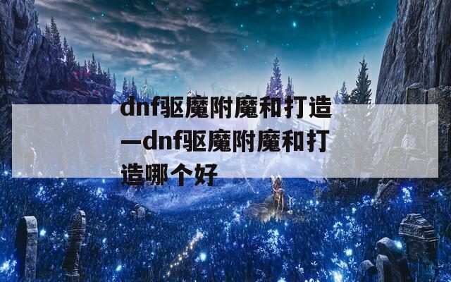 dnf驱魔附魔和打造—dnf驱魔附魔和打造哪个好