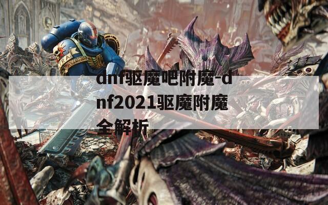 dnf驱魔吧附魔-dnf2021驱魔附魔全解析