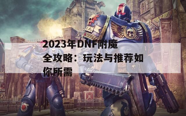 2023年DNF附魔全攻略：玩法与推荐如你所需