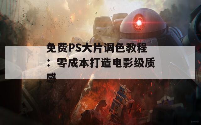免费PS大片调色教程：零成本打造电影级质感