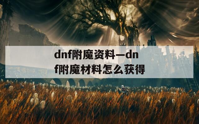 dnf附魔资料—dnf附魔材料怎么获得