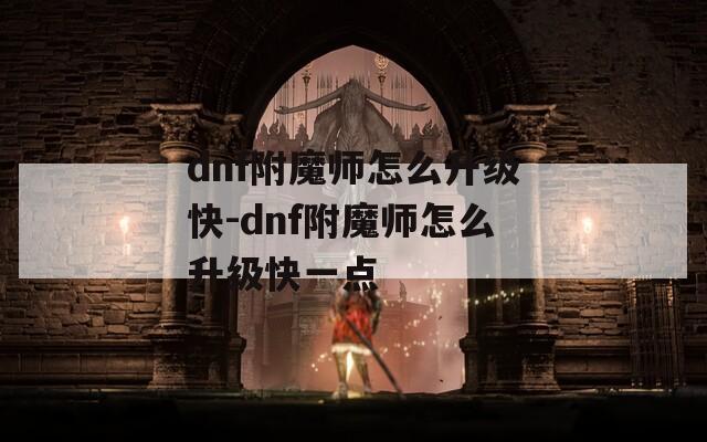 dnf附魔师怎么升级快-dnf附魔师怎么升级快一点