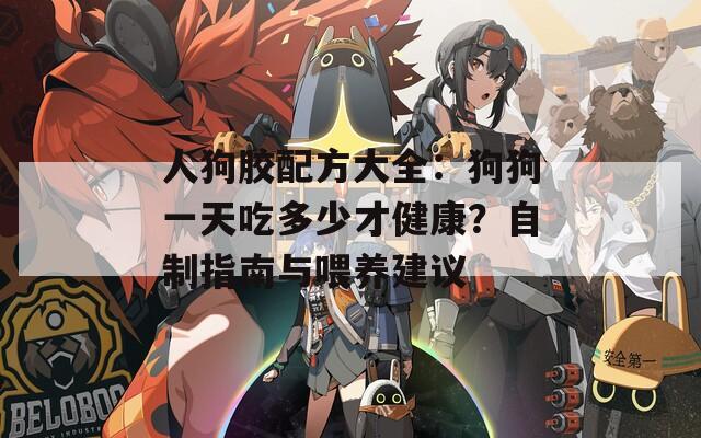 人狗胶配方大全：狗狗一天吃多少才健康？自制指南与喂养建议