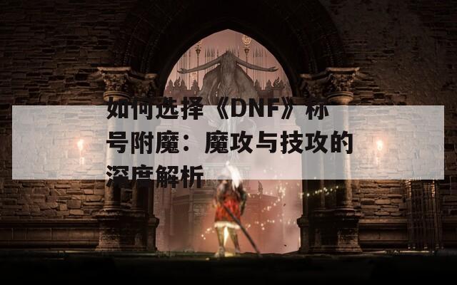 如何选择《DNF》称号附魔：魔攻与技攻的深度解析