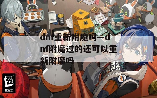 dnf重新附魔吗—dnf附魔过的还可以重新附魔吗