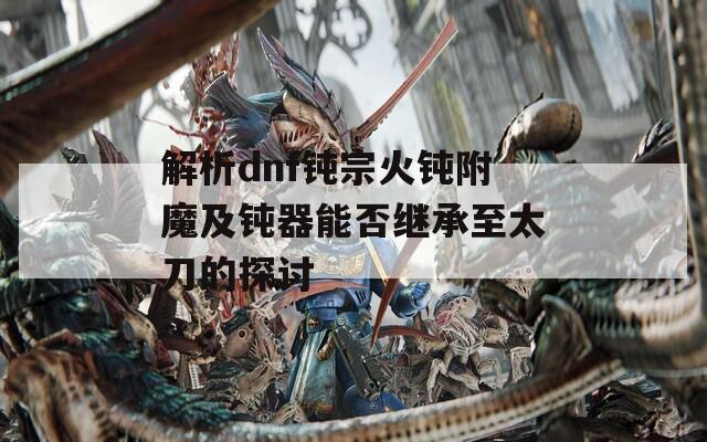 解析dnf钝宗火钝附魔及钝器能否继承至太刀的探讨