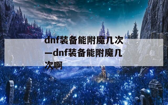 dnf装备能附魔几次—dnf装备能附魔几次啊