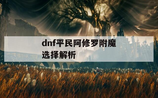 dnf平民阿修罗附魔选择解析
