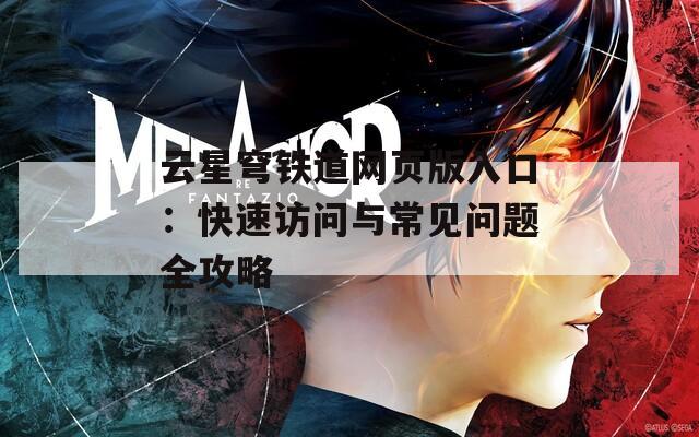 云星穹铁道网页版入口：快速访问与常见问题全攻略