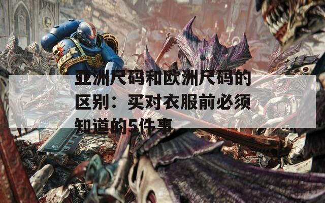 亚洲尺码和欧洲尺码的区别：买对衣服前必须知道的5件事