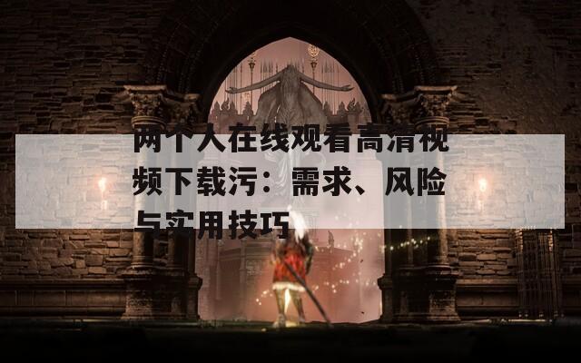 两个人在线观看高清视频下载污：需求、风险与实用技巧