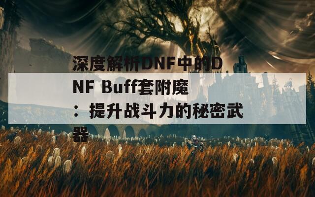 深度解析DNF中的DNF Buff套附魔：提升战斗力的秘密武器