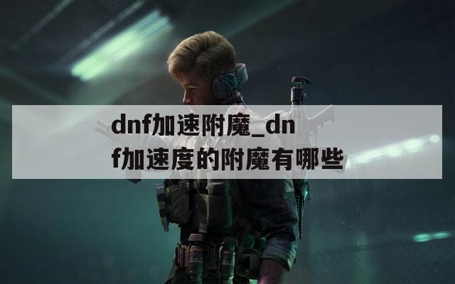 dnf加速附魔_dnf加速度的附魔有哪些