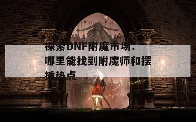 探索DNF附魔市场：哪里能找到附魔师和摆摊热点