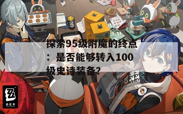 探索95级附魔的终点：是否能够转入100级史诗装备？