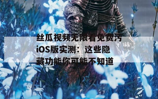 丝瓜视频无限看免费污iOS版实测：这些隐藏功能你可能不知道