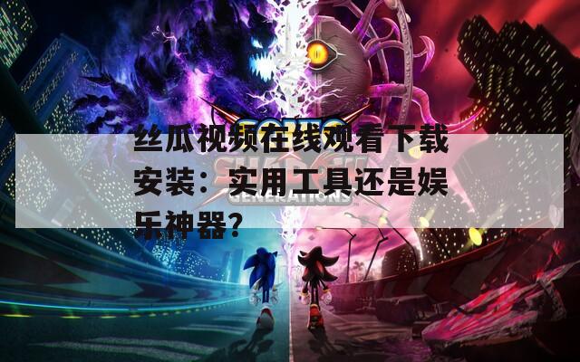 丝瓜视频在线观看下载安装：实用工具还是娱乐神器？