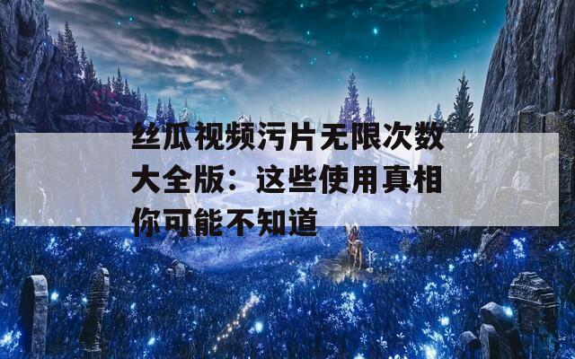丝瓜视频污片无限次数大全版：这些使用真相你可能不知道