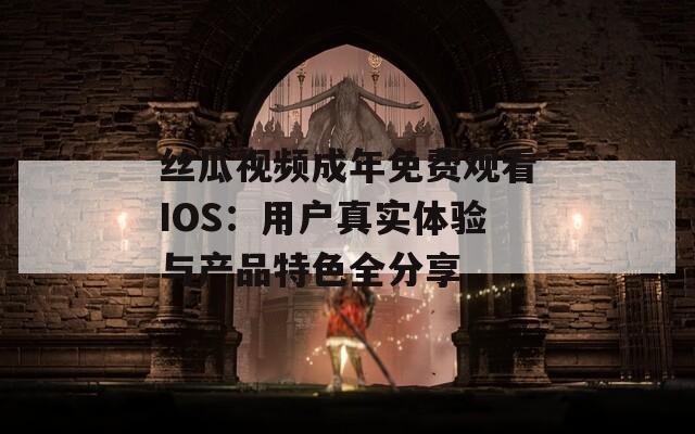 丝瓜视频成年免费观看IOS：用户真实体验与产品特色全分享