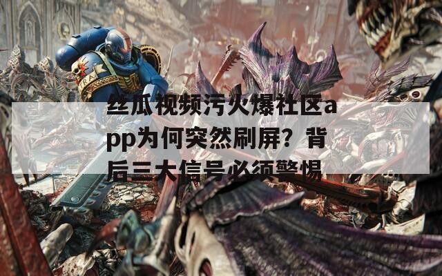 丝瓜视频污火爆社区app为何突然刷屏？背后三大信号必须警惕