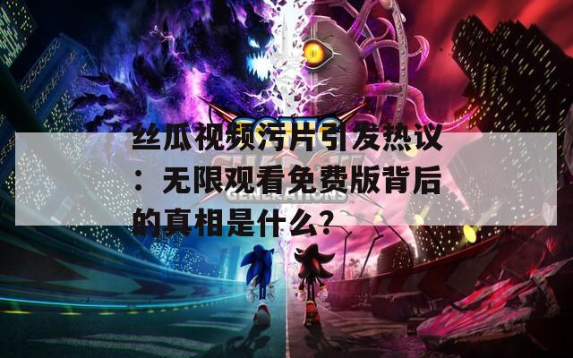 丝瓜视频污片引发热议：无限观看免费版背后的真相是什么？