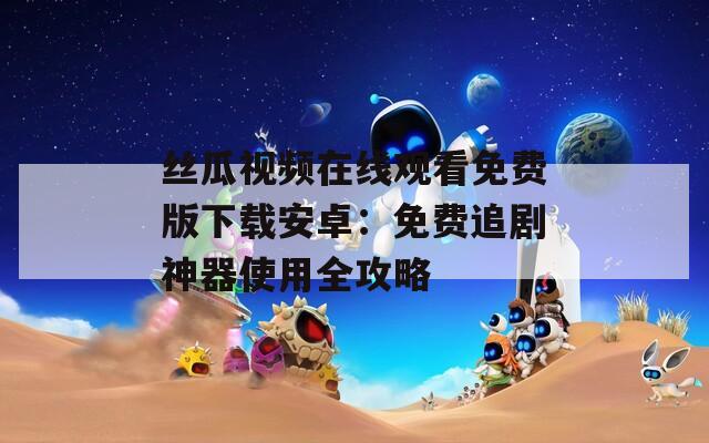 丝瓜视频在线观看免费版下载安卓：免费追剧神器使用全攻略