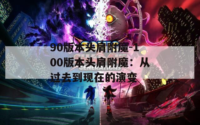 90版本头肩附魔-100版本头肩附魔：从过去到现在的演变