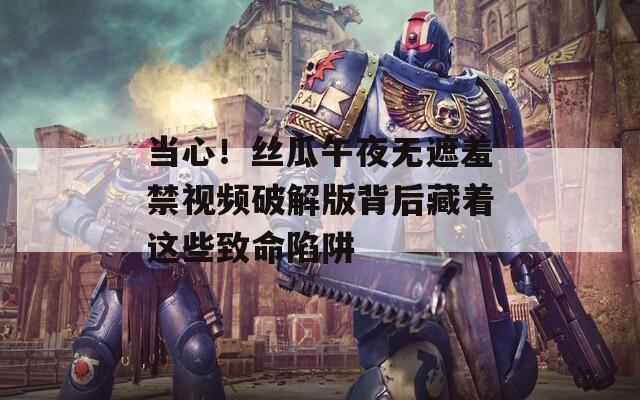 当心！丝瓜午夜无遮羞禁视频破解版背后藏着这些致命陷阱