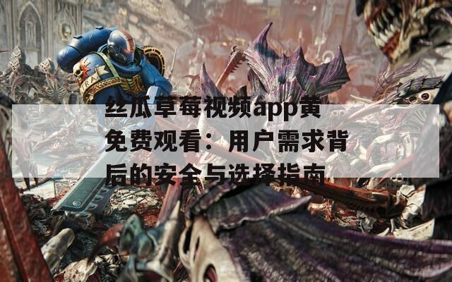 丝瓜草莓视频app黄免费观看：用户需求背后的安全与选择指南