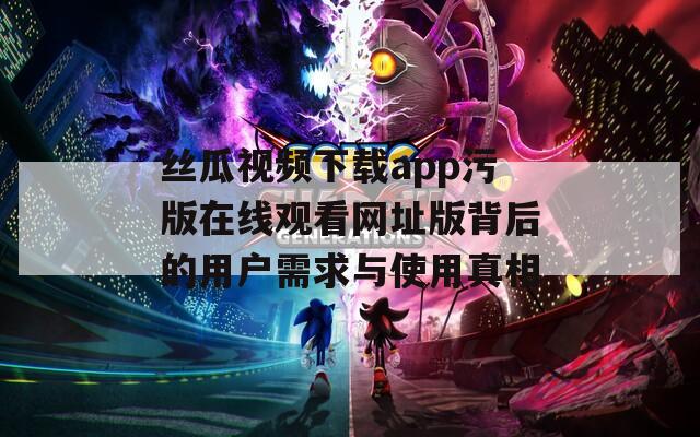 丝瓜视频下载app污版在线观看网址版背后的用户需求与使用真相