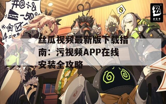 丝瓜视频最新版下载指南：污视频APP在线安装全攻略