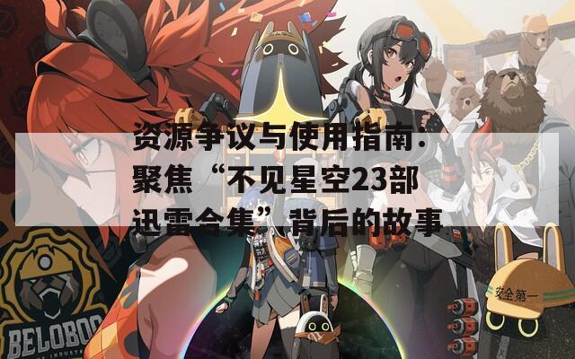 资源争议与使用指南：聚焦“不见星空23部迅雷合集”背后的故事