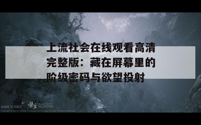 上流社会在线观看高清完整版：藏在屏幕里的阶级密码与欲望投射