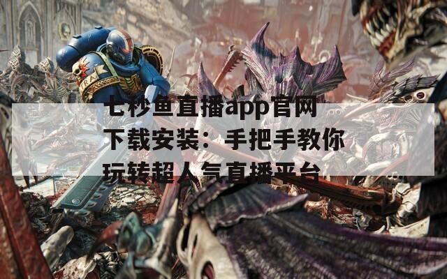 七秒鱼直播app官网下载安装：手把手教你玩转超人气直播平台