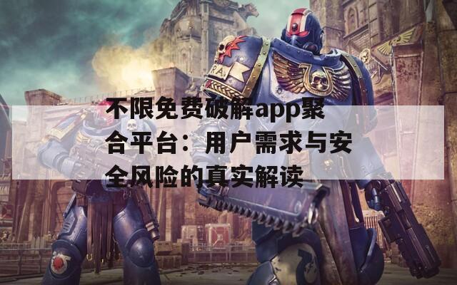 不限免费破解app聚合平台：用户需求与安全风险的真实解读