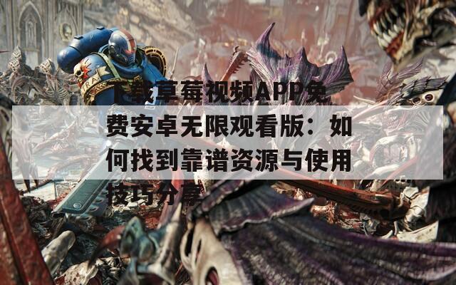 下载草莓视频APP免费安卓无限观看版：如何找到靠谱资源与使用技巧分享