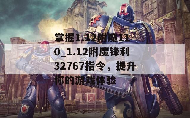 掌握1.12附魔110_1.12附魔锋利32767指令，提升你的游戏体验