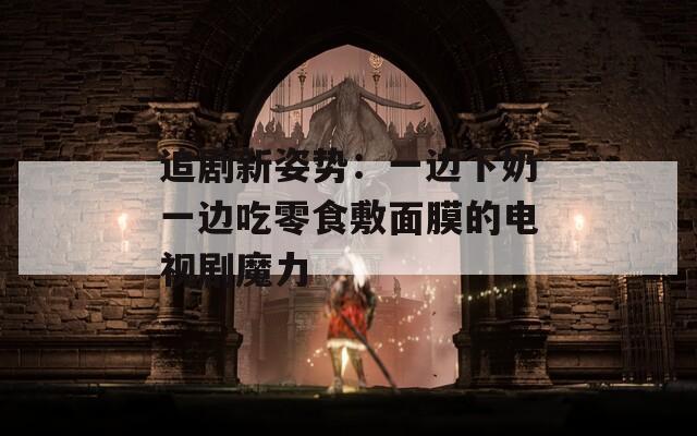 追剧新姿势：一边下奶一边吃零食敷面膜的电视剧魔力