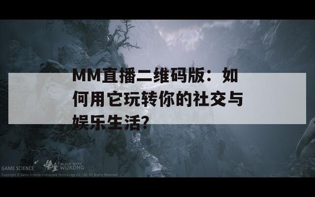 MM直播二维码版：如何用它玩转你的社交与娱乐生活？