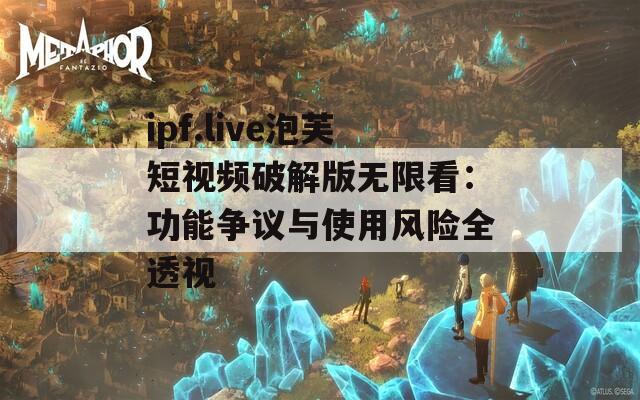 ipf.live泡芙短视频破解版无限看：功能争议与使用风险全透视