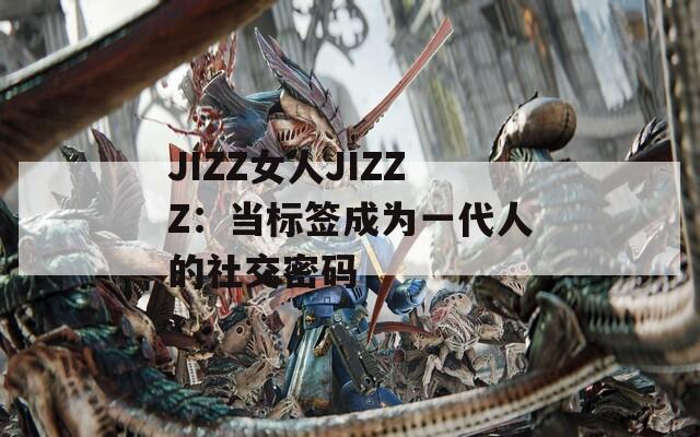 JIZZ女人JIZZZ：当标签成为一代人的社交密码