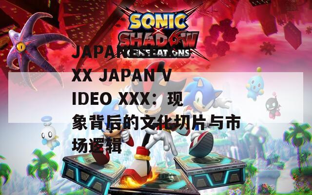 JAPANESE XXX JAPAN VIDEO XXX：现象背后的文化切片与市场逻辑