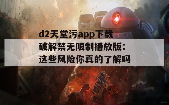 d2天堂污app下载破解禁无限制播放版：这些风险你真的了解吗？