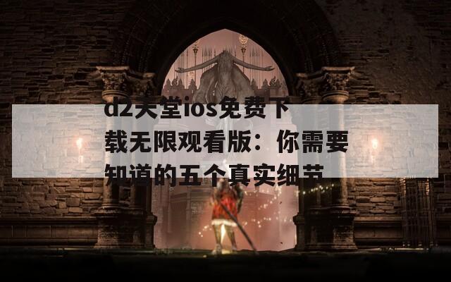 d2天堂ios免费下载无限观看版：你需要知道的五个真实细节