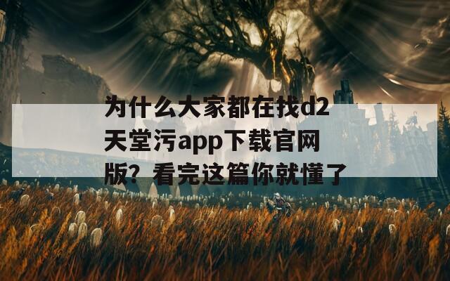 为什么大家都在找d2天堂污app下载官网版？看完这篇你就懂了