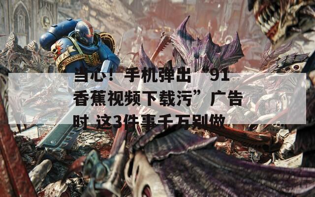 当心！手机弹出“91香蕉视频下载污”广告时 这3件事千万别做