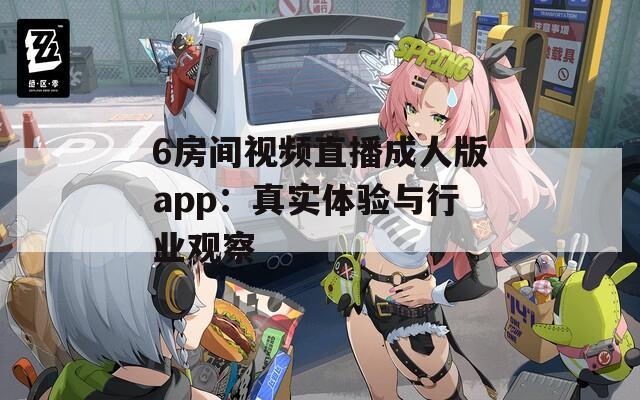 6房间视频直播成人版app：真实体验与行业观察
